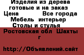 Изделия из дерева готовые и на заказ › Цена ­ 1 500 - Все города Мебель, интерьер » Столы и стулья   . Ростовская обл.,Шахты г.